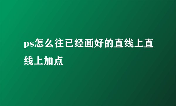 ps怎么往已经画好的直线上直线上加点