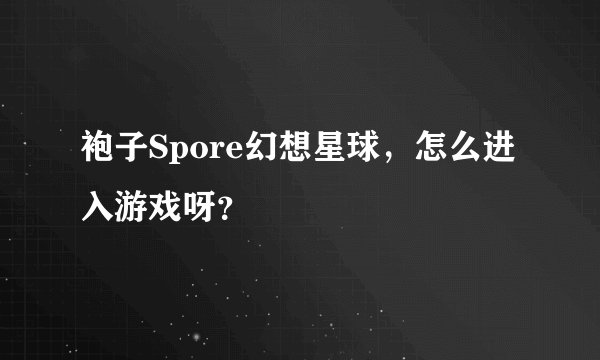 袍子Spore幻想星球，怎么进入游戏呀？