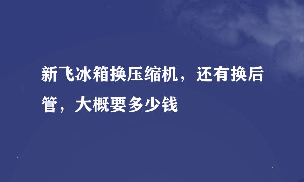 新飞冰箱换压缩机，还有换后管，大概要多少钱