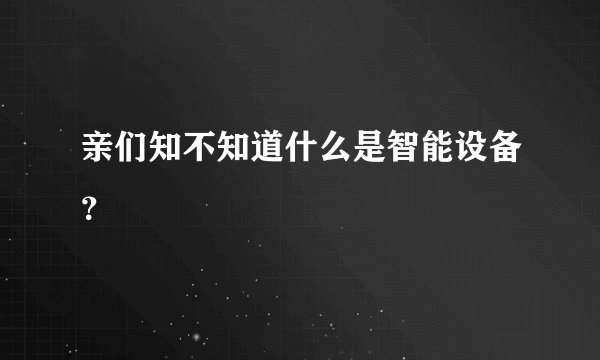 亲们知不知道什么是智能设备？