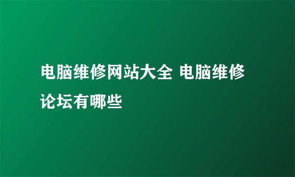 电脑维修网站大全 电脑维修论坛有哪些