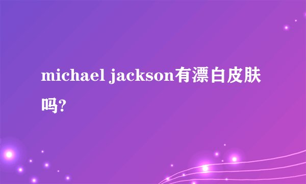 michael jackson有漂白皮肤吗?