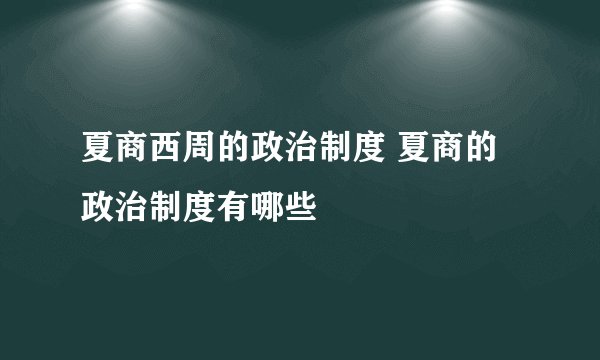 夏商西周的政治制度 夏商的政治制度有哪些