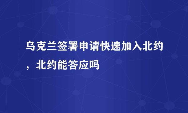 乌克兰签署申请快速加入北约，北约能答应吗
