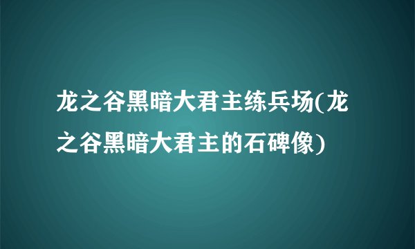 龙之谷黑暗大君主练兵场(龙之谷黑暗大君主的石碑像)