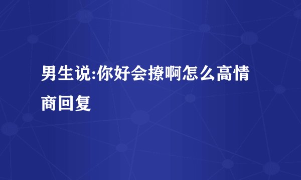 男生说:你好会撩啊怎么高情商回复