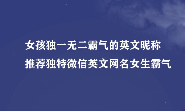女孩独一无二霸气的英文昵称推荐独特微信英文网名女生霸气