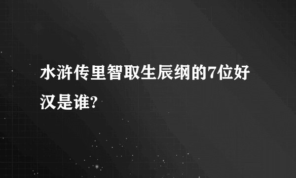 水浒传里智取生辰纲的7位好汉是谁?