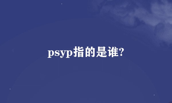 psyp指的是谁?