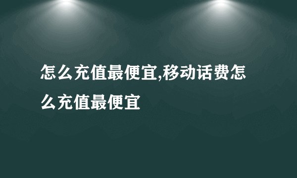 怎么充值最便宜,移动话费怎么充值最便宜