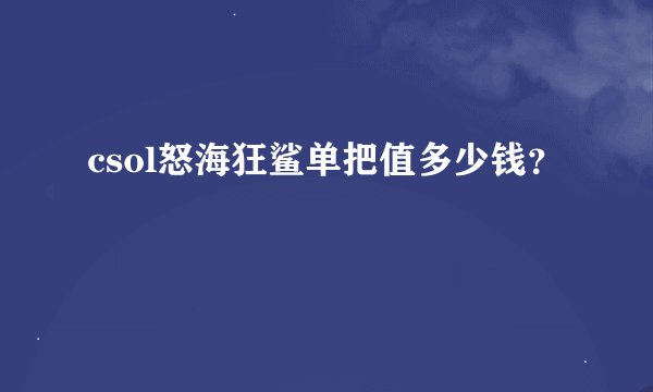 csol怒海狂鲨单把值多少钱？