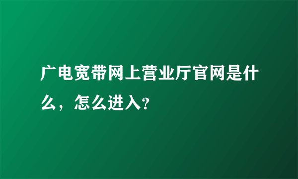 广电宽带网上营业厅官网是什么，怎么进入？