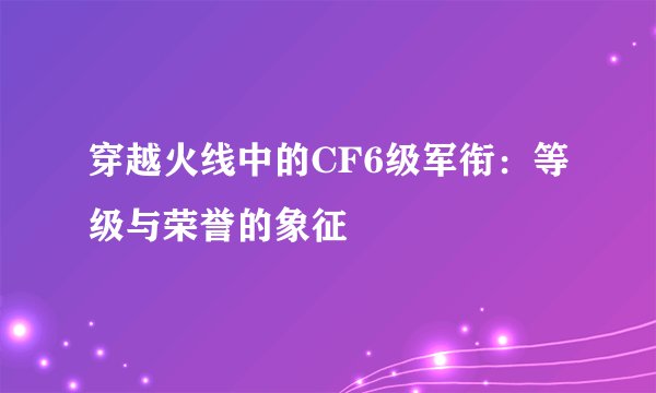 穿越火线中的CF6级军衔：等级与荣誉的象征