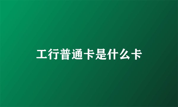 工行普通卡是什么卡