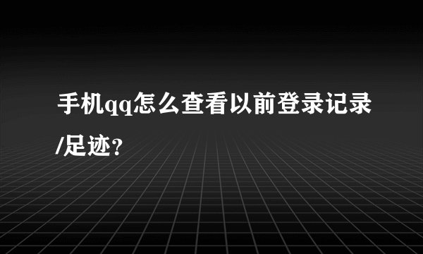 手机qq怎么查看以前登录记录/足迹？