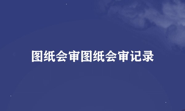 图纸会审图纸会审记录