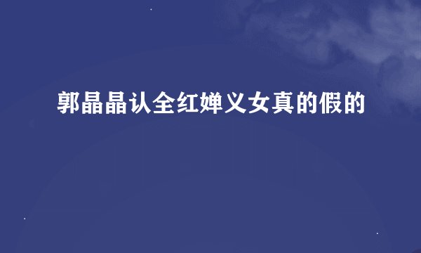 郭晶晶认全红婵义女真的假的