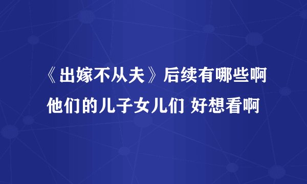 《出嫁不从夫》后续有哪些啊 他们的儿子女儿们 好想看啊