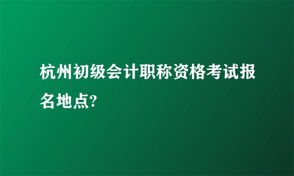 杭州初级会计职称资格考试报名地点?