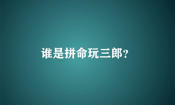 谁是拼命玩三郎？