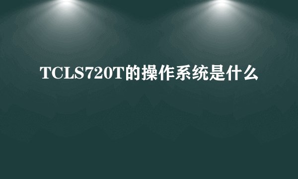 TCLS720T的操作系统是什么