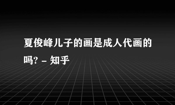 夏俊峰儿子的画是成人代画的吗? - 知乎