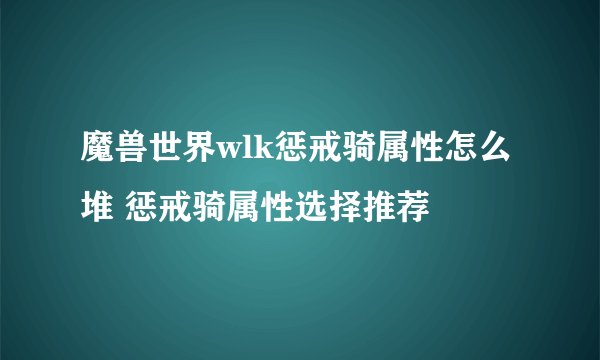 魔兽世界wlk惩戒骑属性怎么堆 惩戒骑属性选择推荐