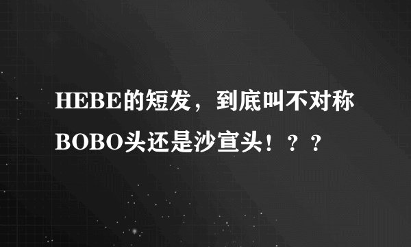 HEBE的短发，到底叫不对称BOBO头还是沙宣头！？？