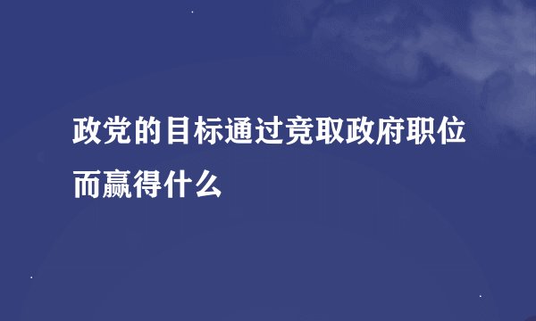 政党的目标通过竞取政府职位而赢得什么