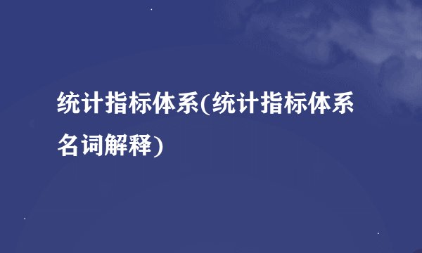 统计指标体系(统计指标体系名词解释)