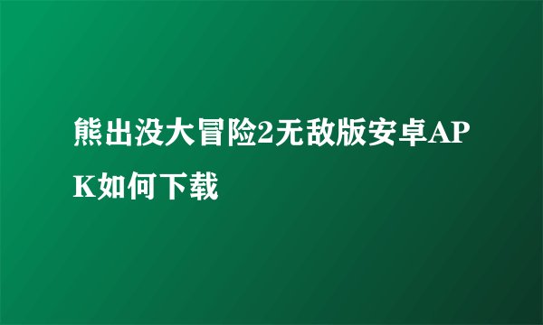 熊出没大冒险2无敌版安卓APK如何下载