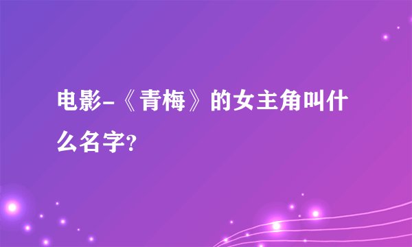电影-《青梅》的女主角叫什么名字？