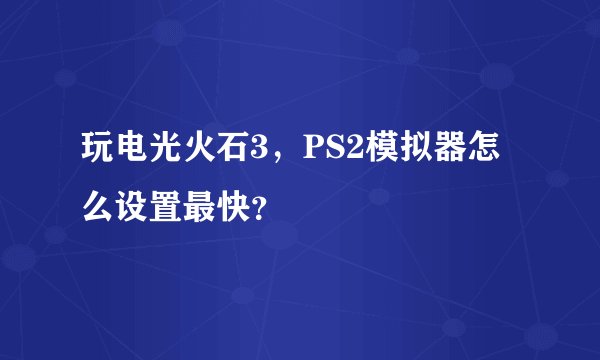 玩电光火石3，PS2模拟器怎么设置最快？
