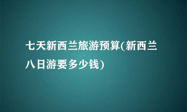 七天新西兰旅游预算(新西兰八日游要多少钱)