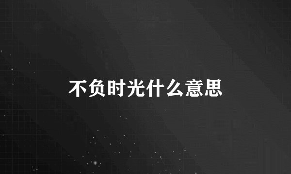 不负时光什么意思
