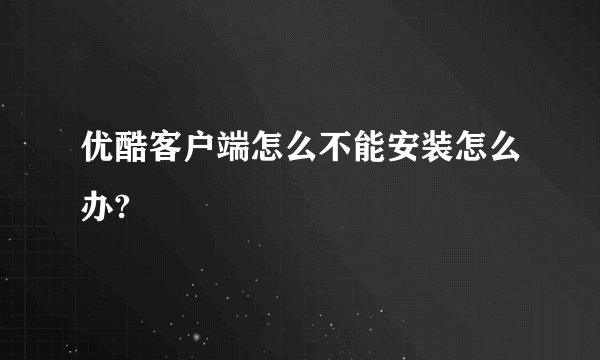 优酷客户端怎么不能安装怎么办?