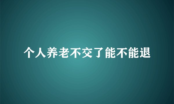 个人养老不交了能不能退