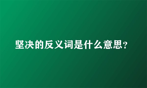 坚决的反义词是什么意思？