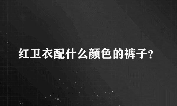 红卫衣配什么颜色的裤子？