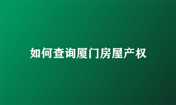 如何查询厦门房屋产权
