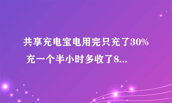共享充电宝电用完只充了30% 充一个半小时多收了8元 是否合理