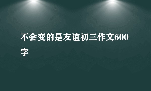 不会变的是友谊初三作文600字