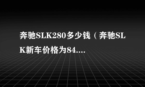 奔驰SLK280多少钱（奔驰SLK新车价格为84.31万元）