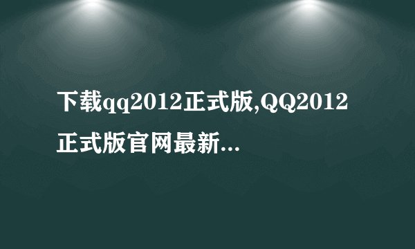 下载qq2012正式版,QQ2012正式版官网最新下载,安装简单快捷