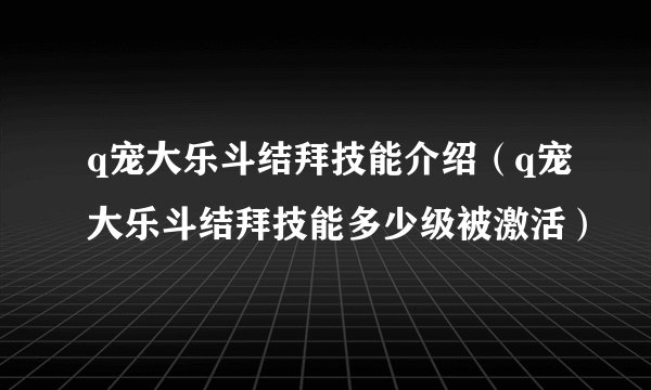 q宠大乐斗结拜技能介绍（q宠大乐斗结拜技能多少级被激活）