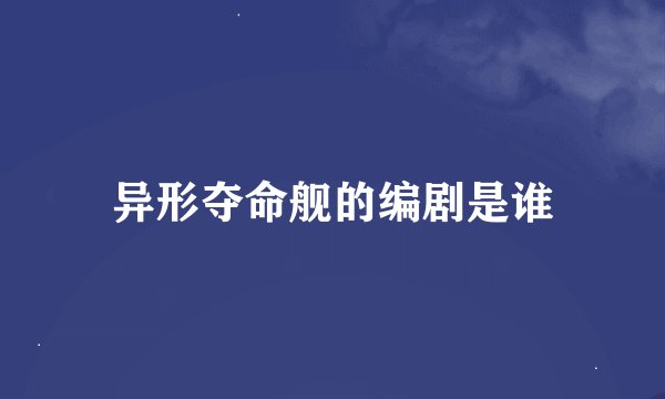 异形夺命舰的编剧是谁