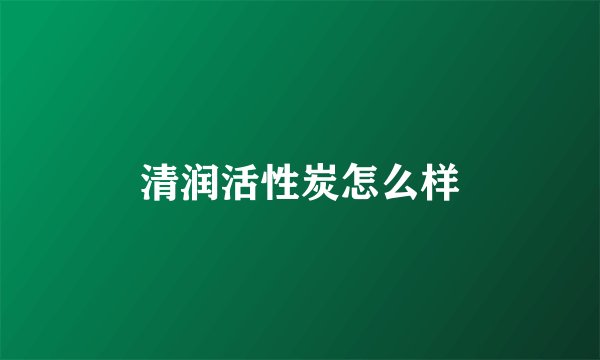 清润活性炭怎么样