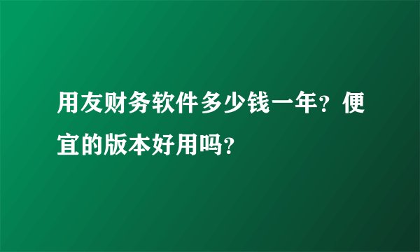 用友财务软件多少钱一年？便宜的版本好用吗？