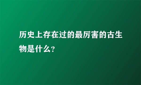 历史上存在过的最厉害的古生物是什么？