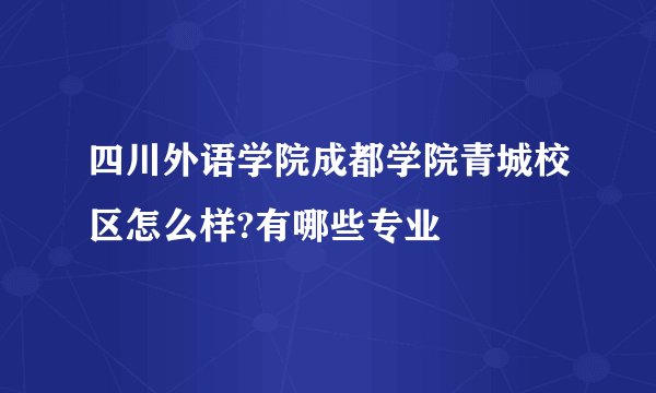 四川外语学院成都学院青城校区怎么样?有哪些专业